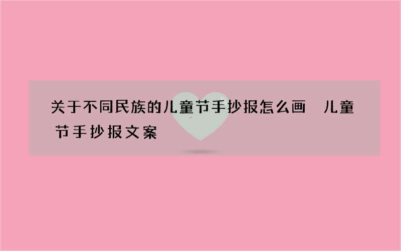 关于不同民族的儿童节手抄报怎么画 儿童节手抄报文案
